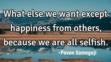 What else we want except happiness from others, because we are all selfish.