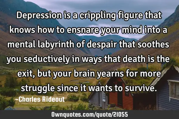 Depression is a crippling figure that knows how to ensnare your mind into a mental labyrinth of
