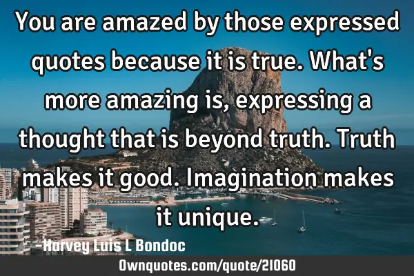 You are amazed by those expressed quotes because it is true. What