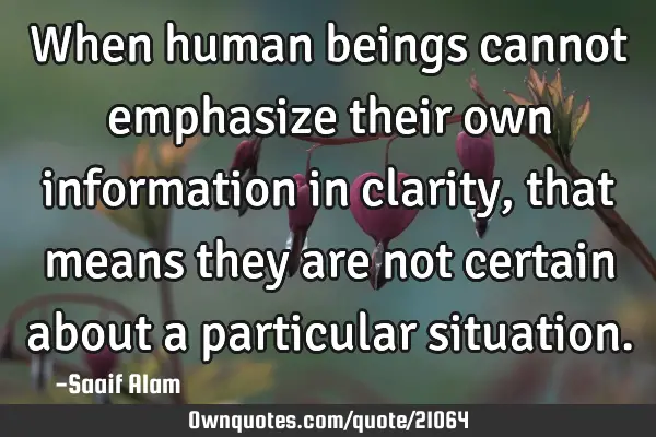 When human beings cannot emphasize their own information in clarity, that means they are not