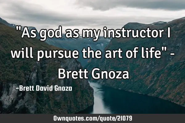 "As god as my instructor I will pursue the art of life" - Brett G