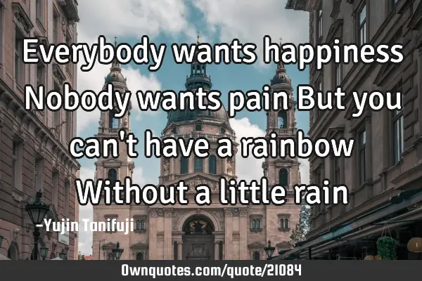 Everybody wants happiness Nobody wants pain But you can