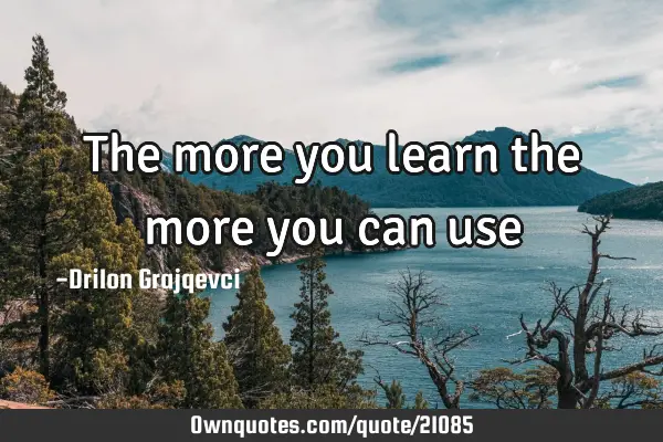 The more you learn the more you can