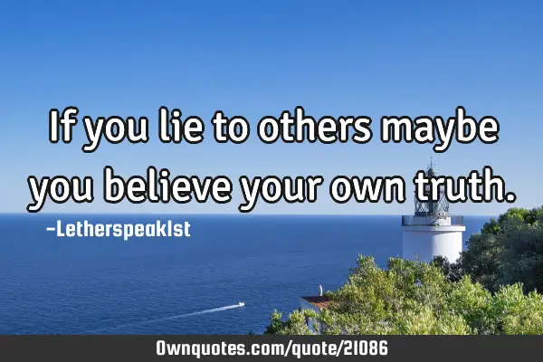 If you lie to others maybe you believe your own