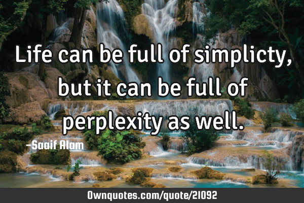 Life can be full of simplicty,but it can be full of perplexity as