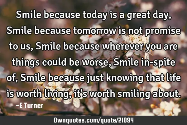 Smile because today is a great day, Smile because tomorrow is not promise to us, Smile because