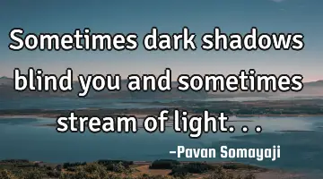 Sometimes dark shadows blind you and sometimes stream of light...