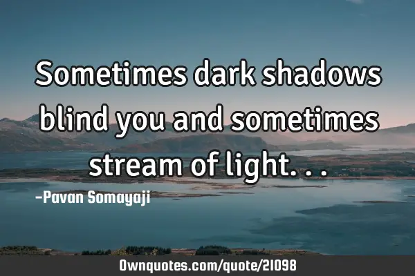 Sometimes dark shadows blind you and sometimes stream of