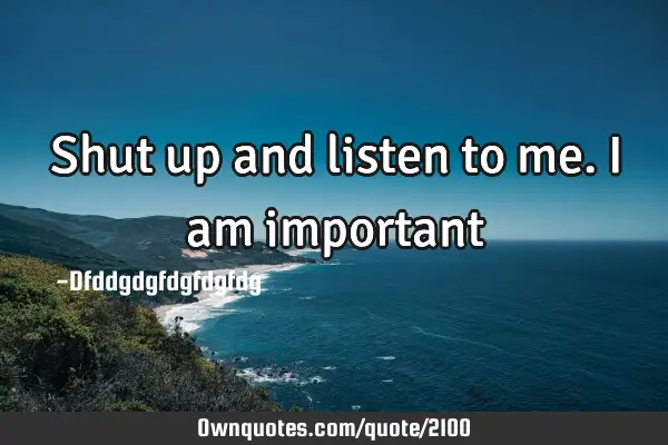 Shut up and listen to me. I am