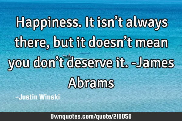Happiness. It isn’t always there, but it doesn’t mean you don’t deserve it. 

-James A