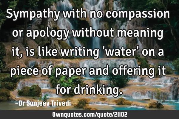 Sympathy with no compassion or apology without meaning it, is like writing 