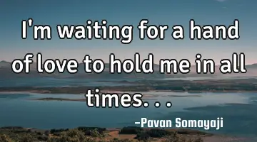 I'm waiting for a hand of love to hold me in all times...