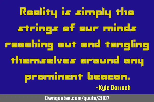 Reality is simply the strings of our minds reaching out and tangling themselves around any
