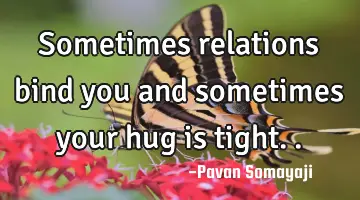 Sometimes relations bind you and sometimes your hug is tight..