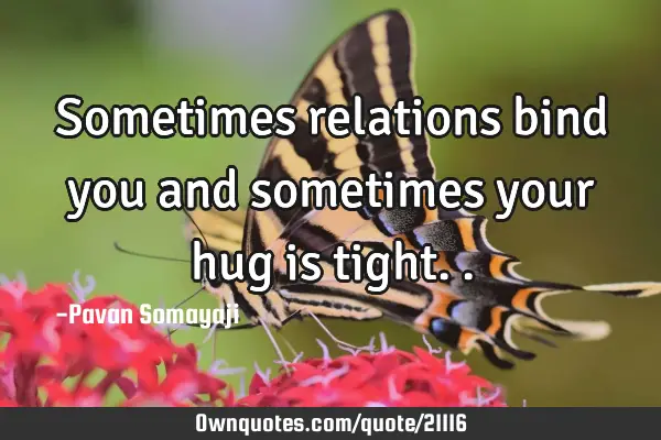 Sometimes relations bind you and sometimes your hug is