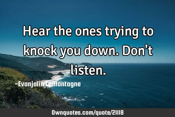 Hear the ones trying to knock you down. Don