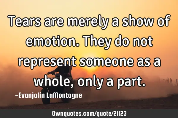 Tears are merely a show of emotion. They do not represent someone as a whole, only a
