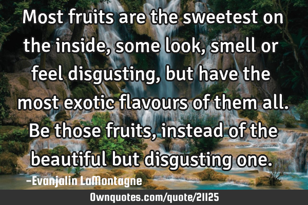 Most fruits are the sweetest on the inside, some look, smell or feel disgusting, but have the most