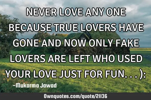 NEVER LOVE ANY ONE BECAUSE TRUE LOVERS HAVE GONE AND NOW ONLY FAKE LOVERS ARE LEFT WHO USED YOUR LOV