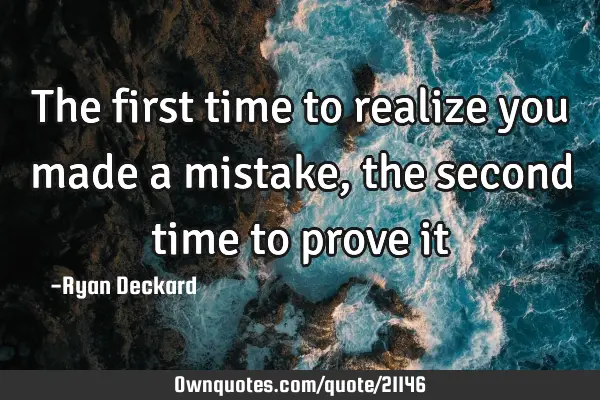 The first time to realize you made a mistake, the second time to prove