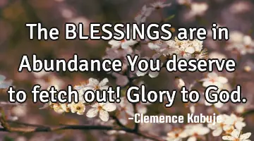 The BLESSINGS are in Abundance You deserve to fetch out! Glory to God.