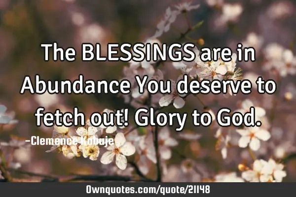 The BLESSINGS are in Abundance You deserve to fetch out! Glory to G
