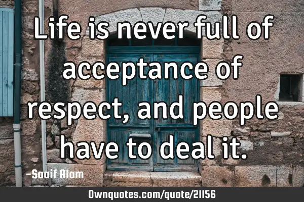 Life is never full of acceptance of respect, and people have to deal