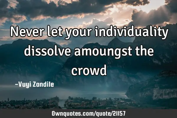Never let your individuality dissolve amoungst the