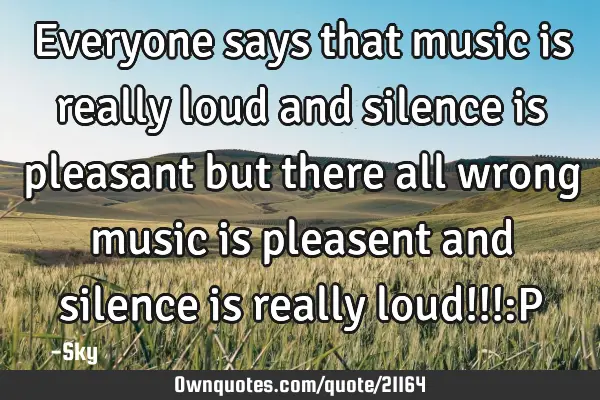 Everyone says that music is really loud and silence is pleasant but there all wrong music is