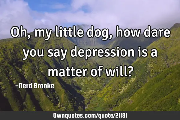 Oh, my little dog, how dare you say depression is a matter of will?