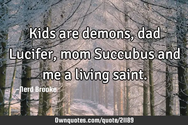 Kids are demons, dad Lucifer, mom Succubus and me a living