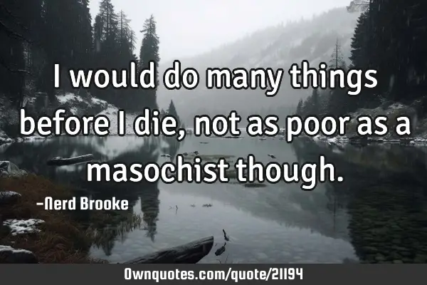 I would do many things before I die, not as poor as a masochist