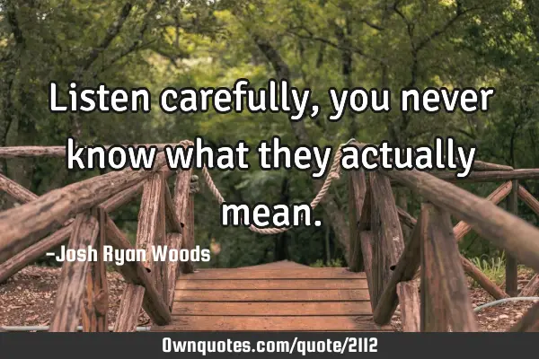 Listen carefully, you never know what they actually
