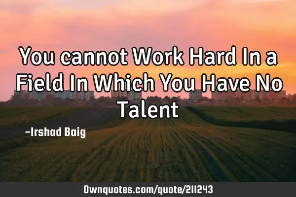 You cannot Work Hard In a Field In Which You Have No T