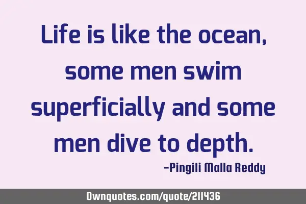 Life is like the ocean, some men swim superficially and some men dive to