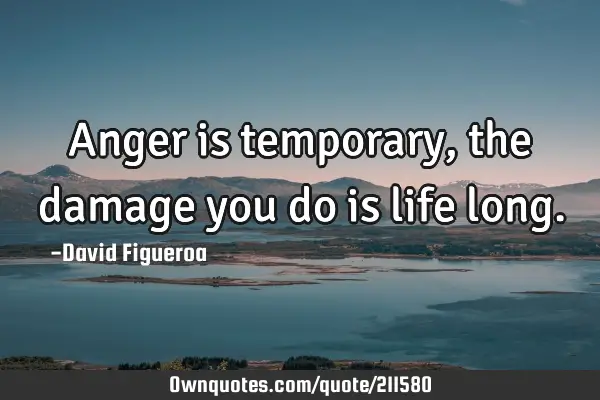 Anger is temporary, the damage you do is life