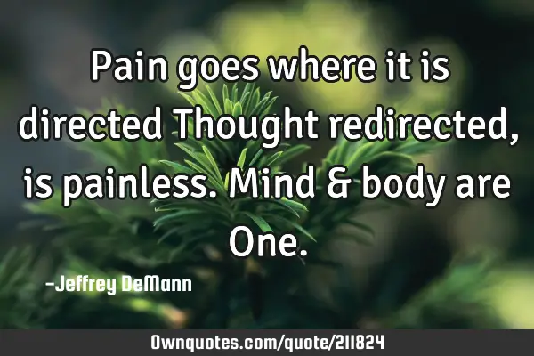Pain goes where it is directed
Thought redirected, is painless.
Mind & body are O