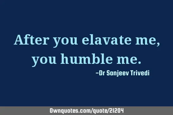 After you elavate me, you humble