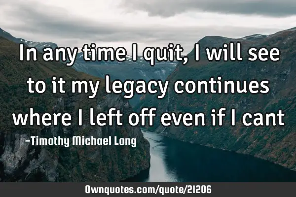 In any time i quit, i will see to it my legacy continues where i left off even if i