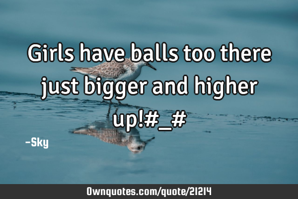 Girls have balls too there just bigger and higher up!#_#