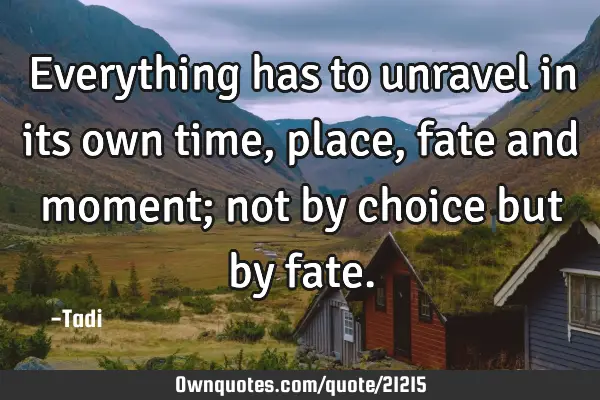 Everything has to unravel in its own time, place, fate and moment; not by choice but by