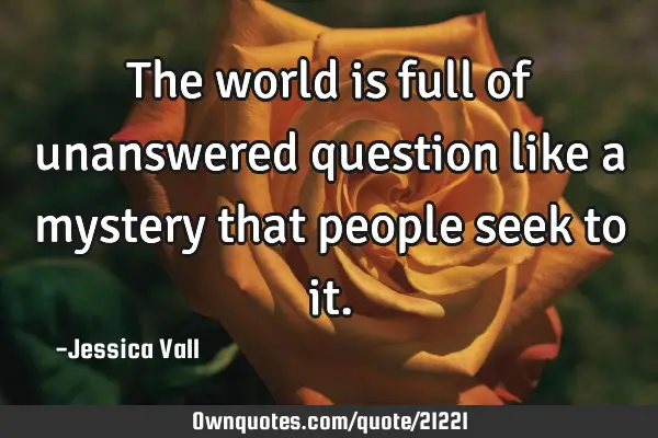 The world is full of unanswered question like a mystery that people seek to