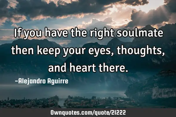 If you have the right soulmate then keep your eyes, thoughts, and heart