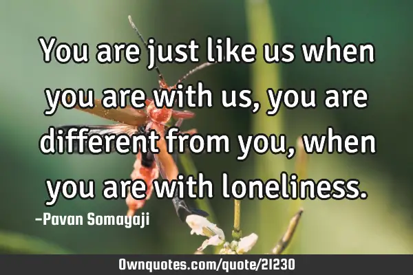 You are just like us when you are with us, you are different from you, when you are with