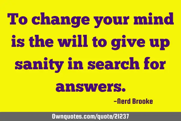 To change your mind is the will to give up sanity in search for