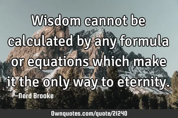 Wisdom cannot be calculated by any formula or equations which make it the only way to