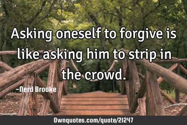 Asking oneself to forgive is like asking him to strip in the