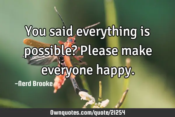 You said everything is possible? Please make everyone