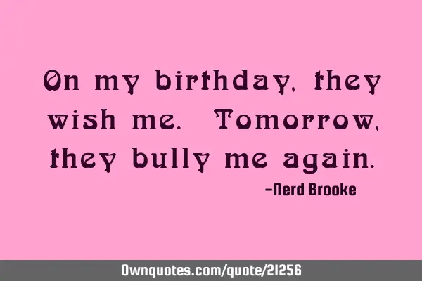 On my birthday, they wish me. Tomorrow, they bully me