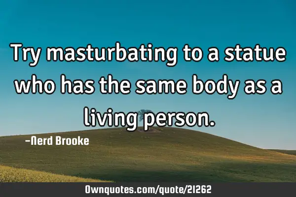 Try masturbating to a statue who has the same body as a living